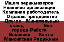 Ищем парикмахеров › Название организации ­ Компания-работодатель › Отрасль предприятия ­ Другое › Минимальный оклад ­ 20 000 - Все города Работа » Вакансии   . Ханты-Мансийский,Радужный г.